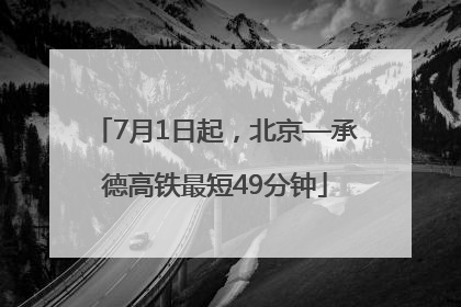 7月1日起，北京—承德高铁最短49分钟