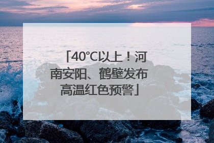 40℃以上！河南安阳、鹤壁发布高温红色预警