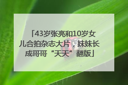 43岁张亮和10岁女儿合拍杂志大片，妹妹长成哥哥“天天”翻版