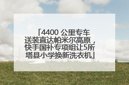 4400 公里专车送装直达帕米尔高原，快手国补专项组让5所塔县小学换新洗衣机