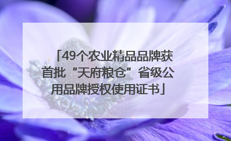 49个农业精品品牌获首批“天府粮仓”省级公用品牌授权使用证书