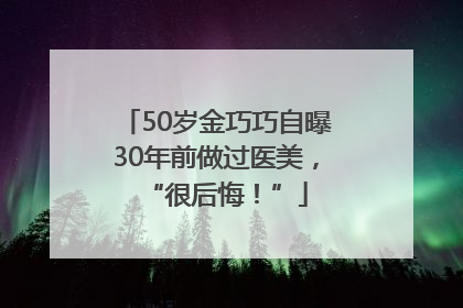 50岁金巧巧自曝30年前做过医美，“很后悔！”