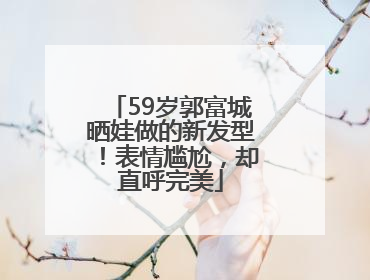 59岁郭富城晒娃做的新发型！表情尴尬，却直呼完美