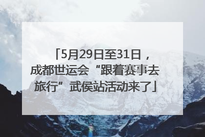 5月29日至31日，成都世运会“跟着赛事去旅行”武侯站活动来了