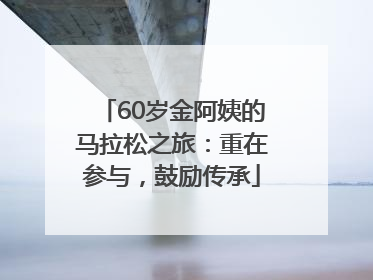 60岁金阿姨的马拉松之旅：重在参与，鼓励传承