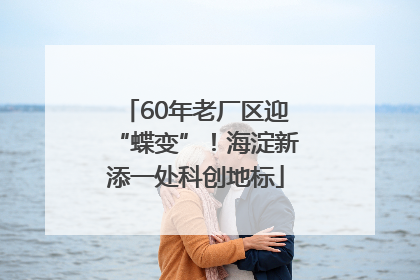60年老厂区迎“蝶变”！海淀新添一处科创地标