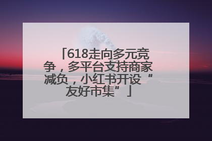 618走向多元竞争，多平台支持商家减负，小红书开设“友好市集”