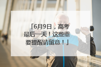 6月9日，高考最后一天！这些重要提醒请留意！