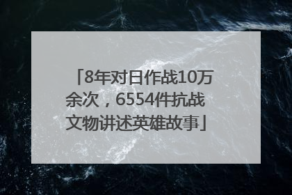 8年对日作战10万余次，6554件抗战文物讲述英雄故事
