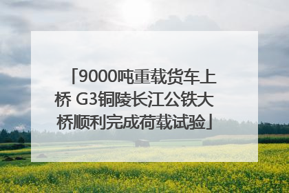 9000吨重载货车上桥 G3铜陵长江公铁大桥顺利完成荷载试验