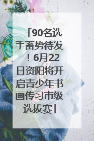 90名选手蓄势待发！6月22日资阳将开启青少年书画传习市级选拔赛