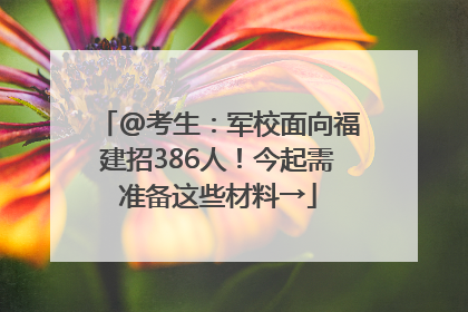 @考生：军校面向福建招386人！今起需准备这些材料→