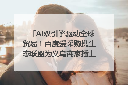 AI双引擎驱动全球贸易！百度爱采购携生态联盟为义乌商家插上“数字翅膀”