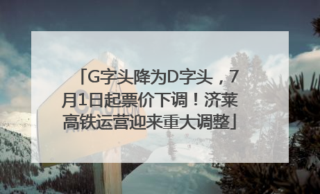 G字头降为D字头，7月1日起票价下调！济莱高铁运营迎来重大调整