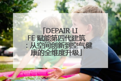 DEPAIR LIFE 赋能第四代建筑：从空间创新到空气健康的全维度升级