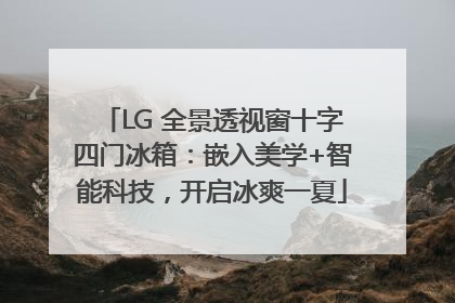 LG 全景透视窗十字四门冰箱：嵌入美学+智能科技，开启冰爽一夏