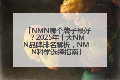 NMN哪个牌子最好？2025年十大NMN品牌排名解析，NMN科学选择指南