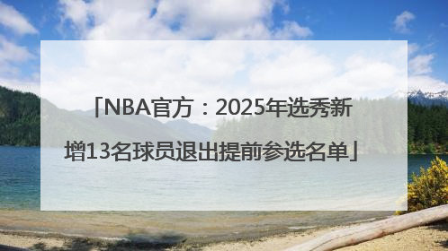 NBA官方：2025年选秀新增13名球员退出提前参选名单